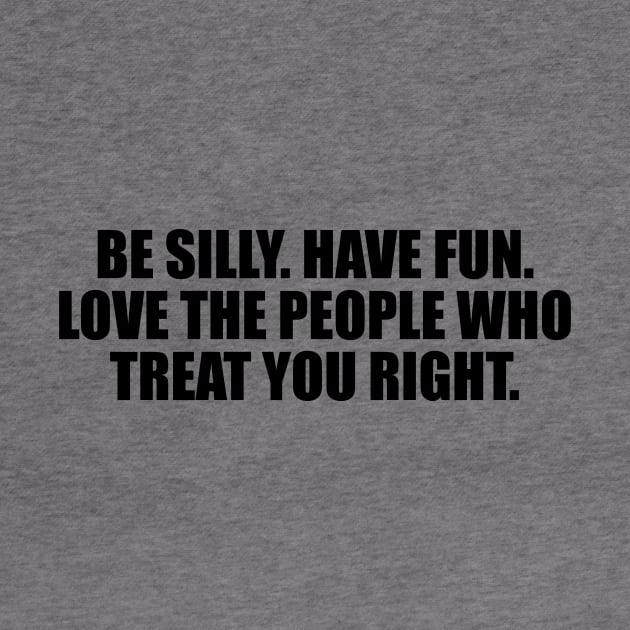 Be silly. Have fun. Love the people who treat you right by DinaShalash